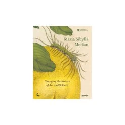 Maria Sibylla Merian. Changing The Nature Of Art And Science